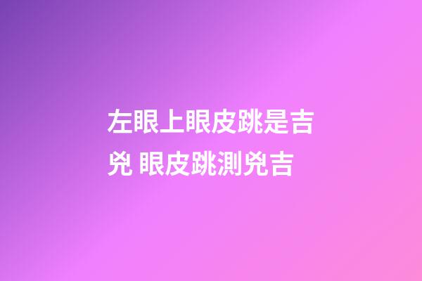 左眼上眼皮跳是吉兇 眼皮跳測兇吉